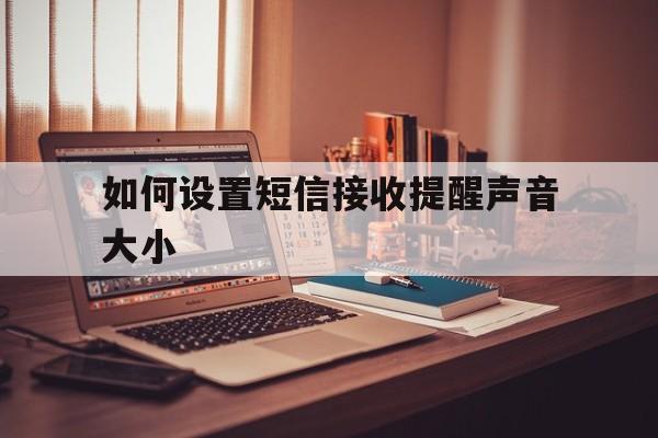 如何设置短信接收提醒声音大小 如何设置短信接收提醒声音大小