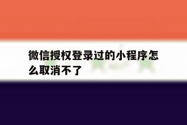 微信授权登录过的小程序怎么取消不了