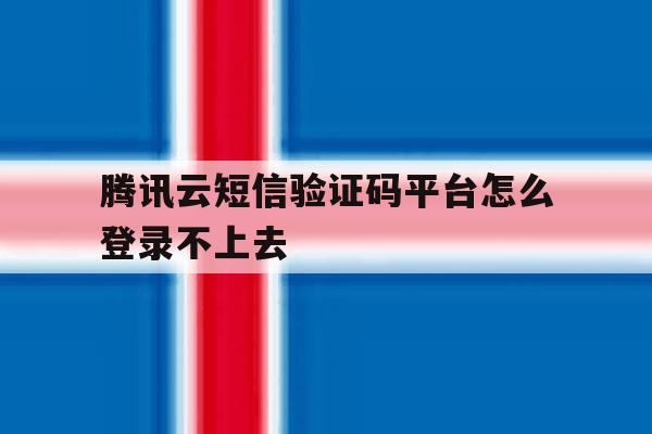 腾讯云短信验证码平台怎么登录不上去