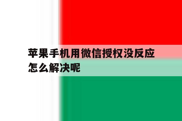 苹果手机用微信授权没反应怎么解决呢 苹果手机用微信授权没反应怎么解决呢