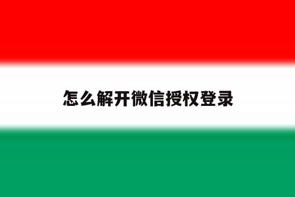 怎么解开微信授权登录 怎么解开微信授权登录