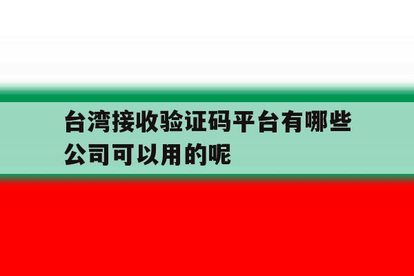 台湾接收验证码平台有哪些公司可以用的呢的简单介绍 台湾接收验证码平台有哪些公司可以用的呢的简单介绍