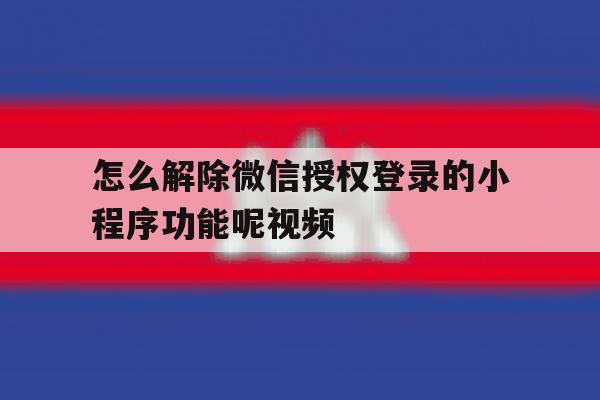 怎么解除微信授权登录的小程序功能呢视频 怎么解除微信授权登录的小程序功能呢视频