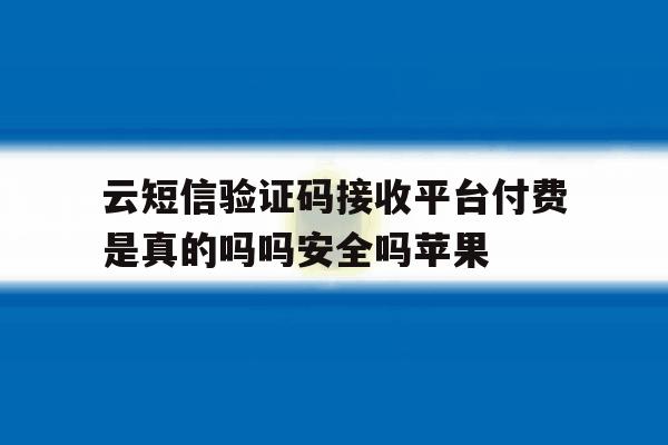 云短信验证码接收平台付费是真的吗吗安全吗苹果的简单介绍 云短信验证码接收平台付费是真的吗吗安全吗苹果的简单介绍