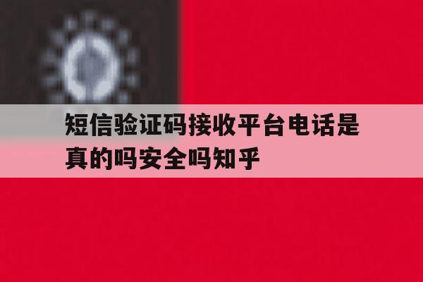 短信验证码接收平台电话是真的吗安全吗知乎 短信验证码接收平台电话是真的吗安全吗知乎