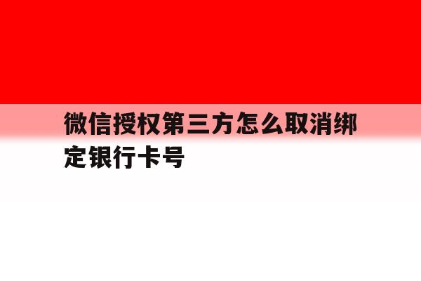微信授权第三方怎么取消绑定银行卡号 微信授权第三方怎么取消绑定银行卡号
