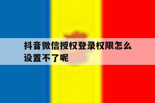 抖音微信授权登录权限怎么设置不了呢 抖音微信授权登录权限怎么设置不了呢