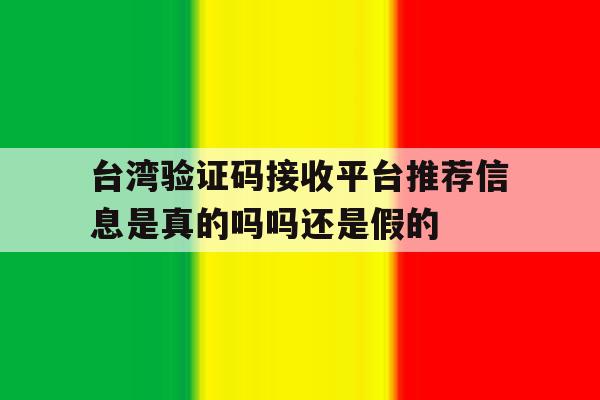 台湾验证码接收平台推荐信息是真的吗吗还是假的的简单介绍 台湾验证码接收平台推荐信息是真的吗吗还是假的的简单介绍