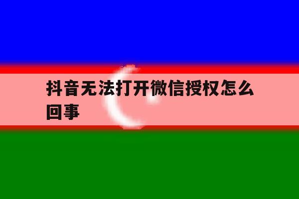 抖音无法打开微信授权怎么回事 抖音无法打开微信授权怎么回事