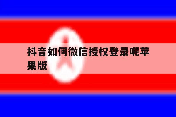 抖音如何微信授权登录呢苹果版 抖音如何微信授权登录呢苹果版