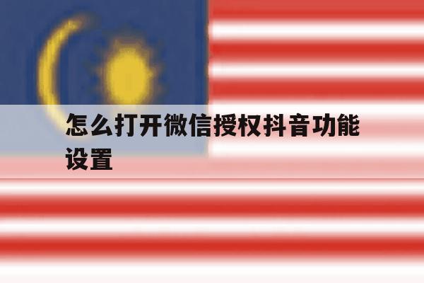 怎么打开微信授权抖音功能设置 怎么打开微信授权抖音功能设置