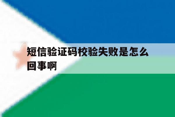 短信验证码校验失败是怎么回事啊 短信验证码校验失败是怎么回事啊