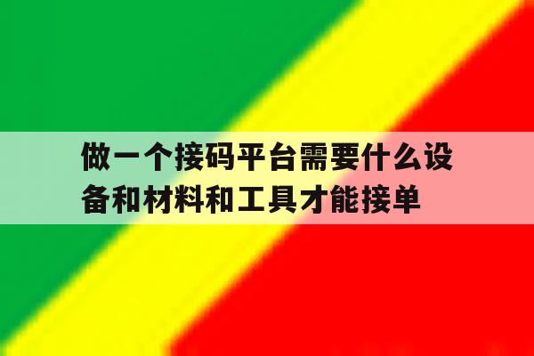 包含做一个接码平台需要什么设备和材料和工具才能接单的词条 包含做一个接码平台需要什么设备和材料和工具才能接单的词条