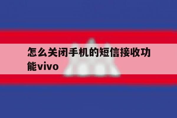 关于怎么关闭手机的短信接收功能vivo的信息 关于怎么关闭手机的短信接收功能vivo的信息