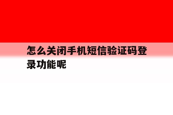怎么关闭手机短信验证码登录功能呢 怎么关闭手机短信验证码登录功能呢