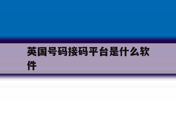 英国号码接码平台是什么软件 英国号码接码平台是什么软件