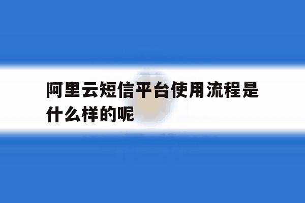 包含阿里云短信平台使用流程是什么样的呢的词条 包含阿里云短信平台使用流程是什么样的呢的词条