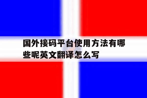 关于国外接码平台使用方法有哪些呢英文翻译怎么写的信息 关于国外接码平台使用方法有哪些呢英文翻译怎么写的信息