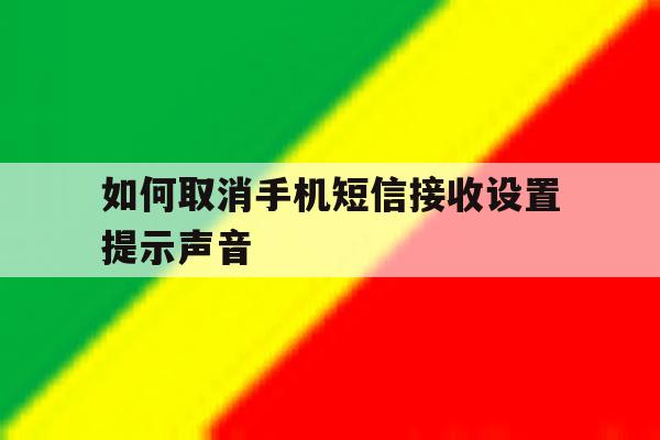 如何取消手机短信接收设置提示声音 如何取消手机短信接收设置提示声音