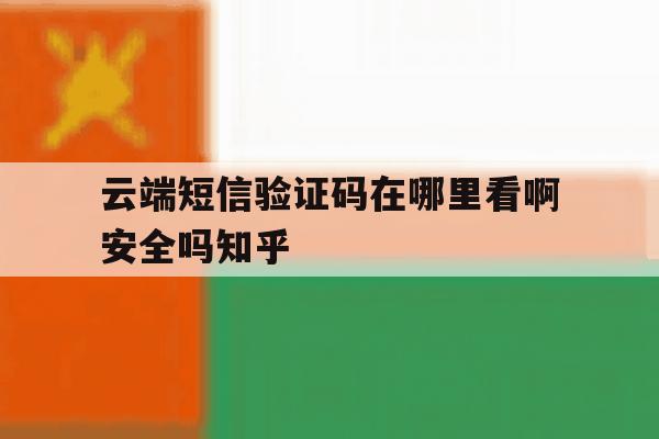 关于云端短信验证码在哪里看啊安全吗知乎的信息 关于云端短信验证码在哪里看啊安全吗知乎的信息