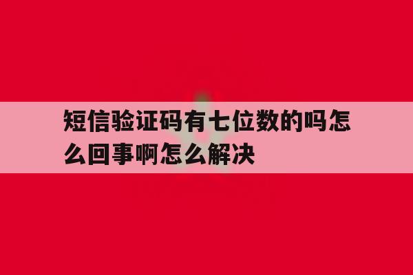 短信验证码有七位数的吗怎么回事啊怎么解决 短信验证码有七位数的吗怎么回事啊怎么解决