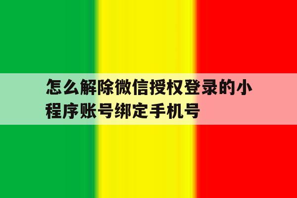 怎么解除微信授权登录的小程序账号绑定手机号的简单介绍 怎么解除微信授权登录的小程序账号绑定手机号的简单介绍