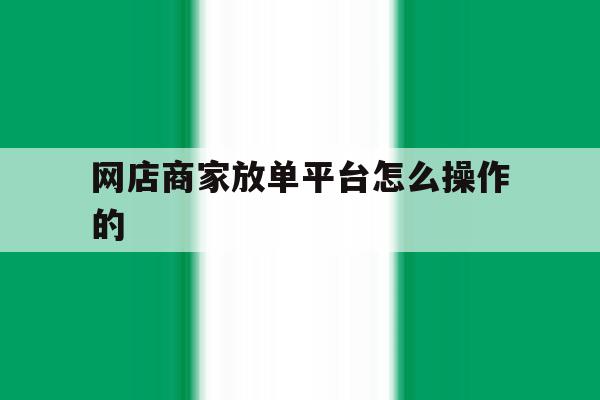 网店商家放单平台怎么操作的 网店商家放单平台怎么操作的