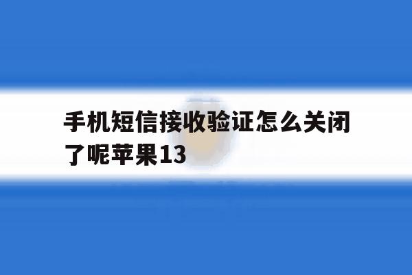 包含手机短信接收验证怎么关闭了呢苹果13的词条 包含手机短信接收验证怎么关闭了呢苹果13的词条