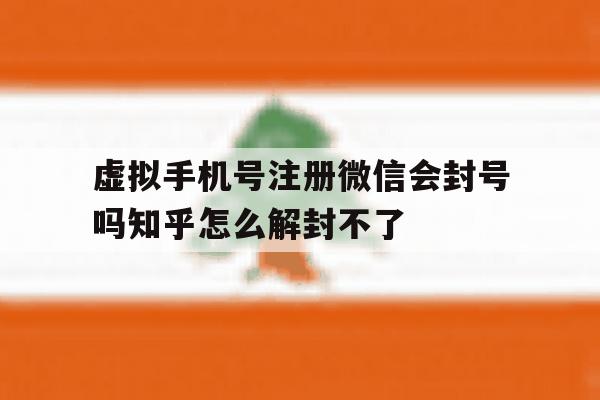 虚拟手机号注册微信会封号吗知乎怎么解封不了的简单介绍 虚拟手机号注册微信会封号吗知乎怎么解封不了的简单介绍