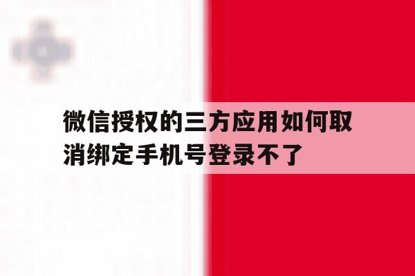 微信授权的三方应用如何取消绑定手机号登录不了 微信授权的三方应用如何取消绑定手机号登录不了