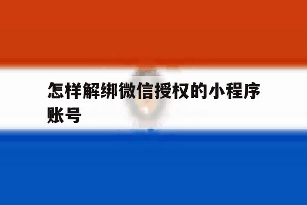 怎样解绑微信授权的小程序账号 怎样解绑微信授权的小程序账号