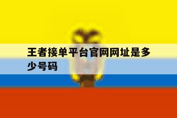王者接单平台官网网址是多少号码 王者接单平台官网网址是多少号码