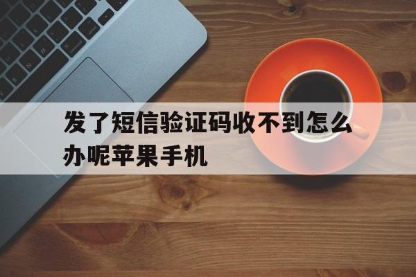 发了短信验证码收不到怎么办呢苹果手机的简单介绍 发了短信验证码收不到怎么办呢苹果手机的简单介绍