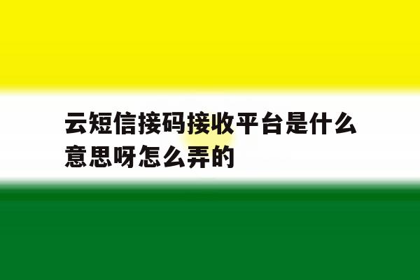 云短信接码接收平台是什么意思呀怎么弄的 云短信接码接收平台是什么意思呀怎么弄的
