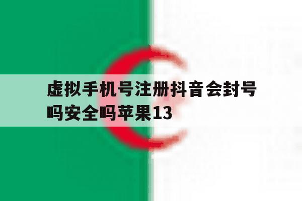 虚拟手机号注册抖音会封号吗安全吗苹果13的简单介绍