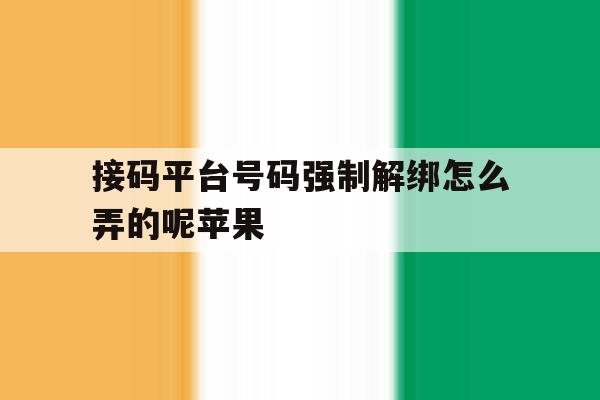 接码平台号码强制解绑怎么弄的呢苹果 接码平台号码强制解绑怎么弄的呢苹果