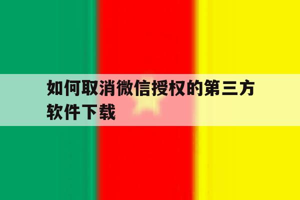 如何取消微信授权的第三方软件下载 如何取消微信授权的第三方软件下载