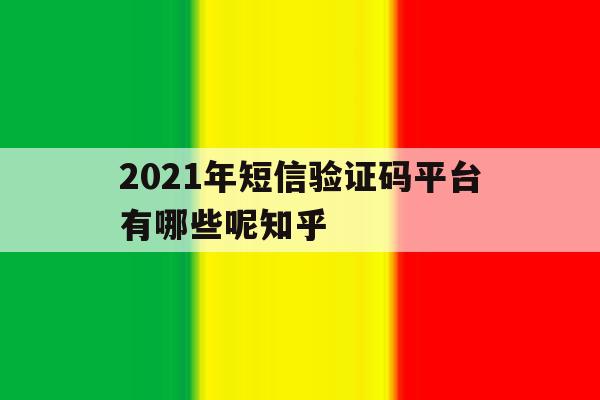 2021年短信验证码平台有哪些呢知乎的简单介绍 2021年短信验证码平台有哪些呢知乎的简单介绍