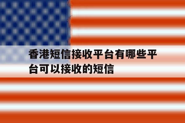 香港短信接收平台有哪些平台可以接收的短信 香港短信接收平台有哪些平台可以接收的短信