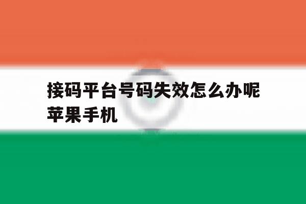 关于接码平台号码失效怎么办呢苹果手机的信息 关于接码平台号码失效怎么办呢苹果手机的信息