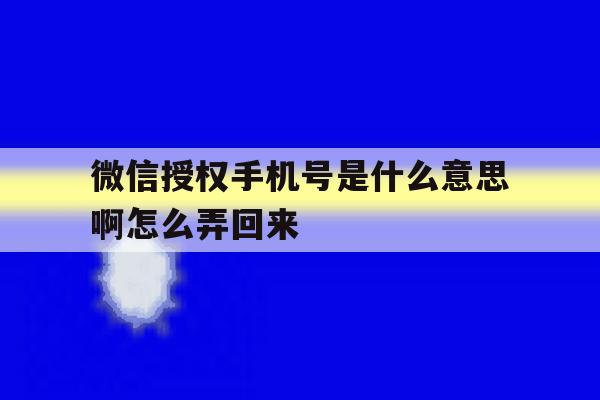 微信授权手机号是什么意思啊怎么弄回来 微信授权手机号是什么意思啊怎么弄回来