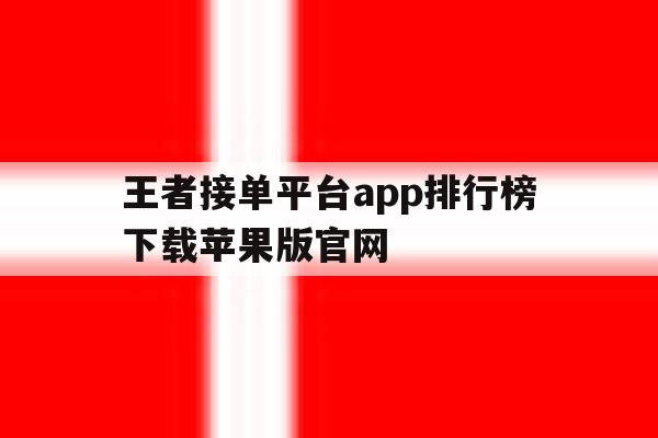 王者接单平台app排行榜下载苹果版官网的简单介绍 王者接单平台app排行榜下载苹果版官网的简单介绍