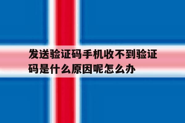 关于发送验证码手机收不到验证码是什么原因呢怎么办的信息 关于发送验证码手机收不到验证码是什么原因呢怎么办的信息