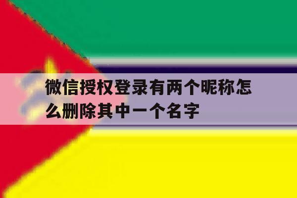 关于微信授权登录有两个昵称怎么删除其中一个名字的信息 关于微信授权登录有两个昵称怎么删除其中一个名字的信息