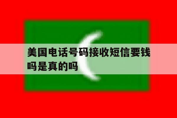 美国电话号码接收短信要钱吗是真的吗 美国电话号码接收短信要钱吗是真的吗