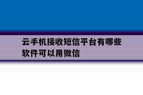 云手机接收短信平台有哪些软件可以用微信 云手机接收短信平台有哪些软件可以用微信