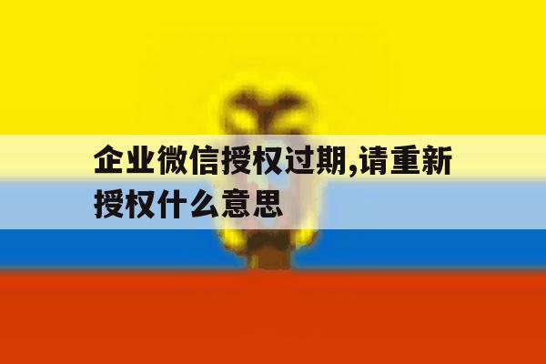 企业微信授权过期,请重新授权什么意思 企业微信授权过期,请重新授权什么意思