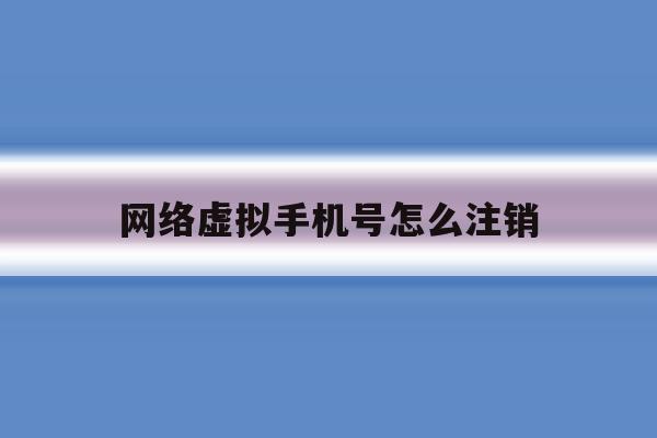 网络虚拟手机号怎么注销 网络虚拟手机号怎么注销