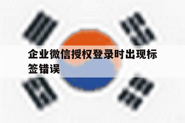 企业微信授权登录时出现标签错误 企业微信授权登录时出现标签错误