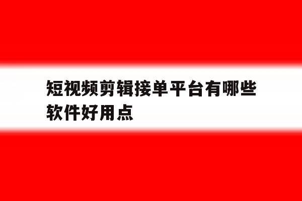 短视频剪辑接单平台有哪些软件好用点 短视频剪辑接单平台有哪些软件好用点